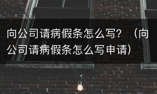 向公司请病假条怎么写？（向公司请病假条怎么写申请）
