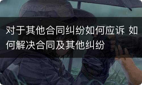 对于其他合同纠纷如何应诉 如何解决合同及其他纠纷