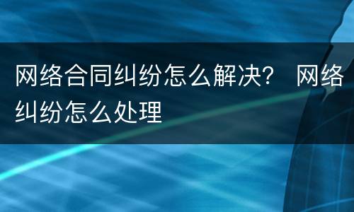 网络合同纠纷怎么解决？ 网络纠纷怎么处理