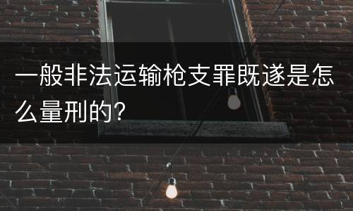 一般非法运输枪支罪既遂是怎么量刑的?