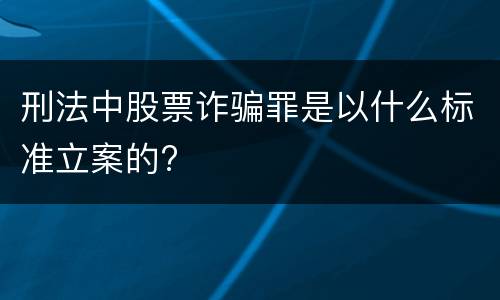 刑法中股票诈骗罪是以什么标准立案的?
