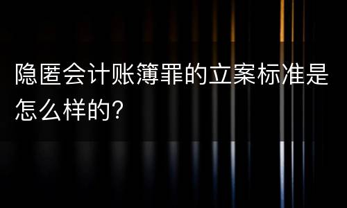 隐匿会计账簿罪的立案标准是怎么样的?