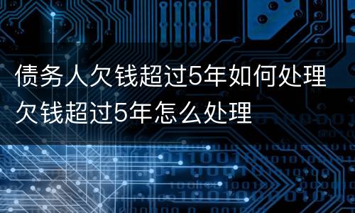 债务人欠钱超过5年如何处理 欠钱超过5年怎么处理