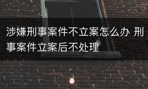涉嫌刑事案件不立案怎么办 刑事案件立案后不处理