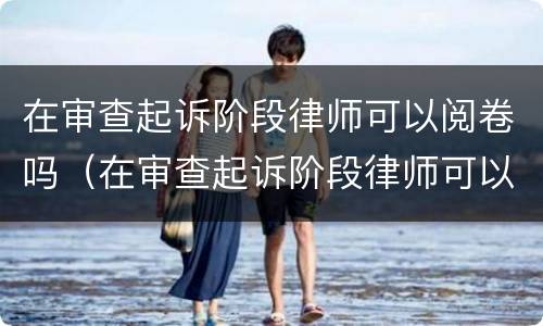 在审查起诉阶段律师可以阅卷吗（在审查起诉阶段律师可以阅卷吗）