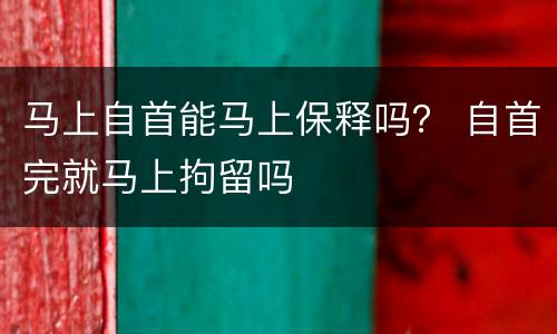 马上自首能马上保释吗？ 自首完就马上拘留吗