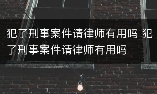 犯了刑事案件请律师有用吗 犯了刑事案件请律师有用吗