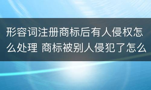 形容词注册商标后有人侵权怎么处理 商标被别人侵犯了怎么办
