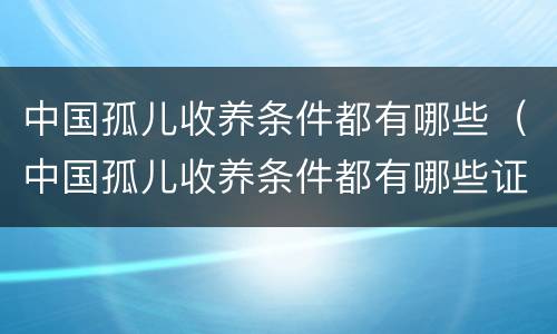 中国孤儿收养条件都有哪些（中国孤儿收养条件都有哪些证件）