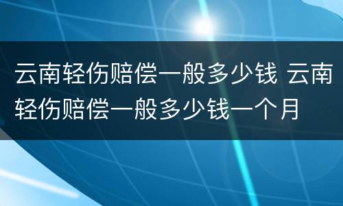 云南轻伤赔偿一般多少钱 云南轻伤赔偿一般多少钱一个月