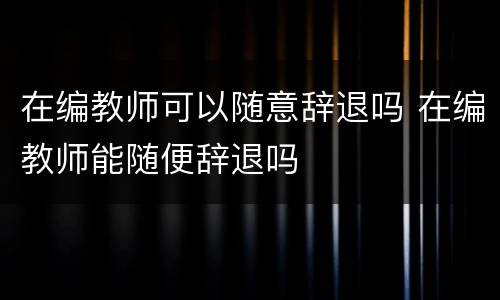 在编教师可以随意辞退吗 在编教师能随便辞退吗