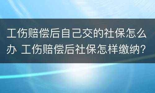 工伤赔偿后自己交的社保怎么办 工伤赔偿后社保怎样缴纳?