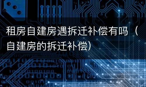 租房自建房遇拆迁补偿有吗（自建房的拆迁补偿）