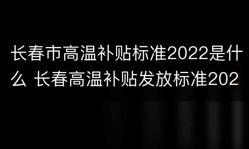 长春市高温补贴标准2022是什么 长春高温补贴发放标准2021