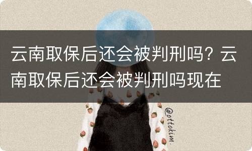 云南取保后还会被判刑吗? 云南取保后还会被判刑吗现在