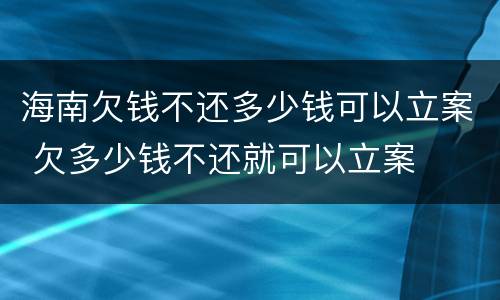 海南欠钱不还多少钱可以立案 欠多少钱不还就可以立案