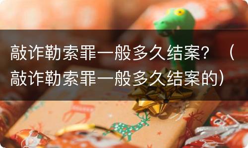 敲诈勒索罪一般多久结案？（敲诈勒索罪一般多久结案的）