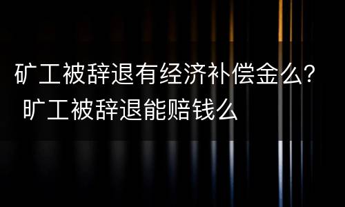 矿工被辞退有经济补偿金么？ 旷工被辞退能赔钱么