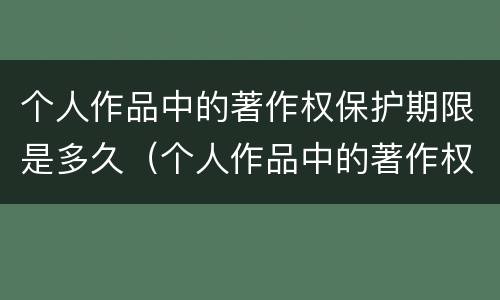 个人作品中的著作权保护期限是多久（个人作品中的著作权保护是几年）