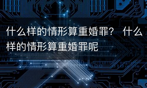 什么样的情形算重婚罪？ 什么样的情形算重婚罪呢