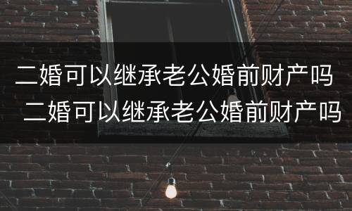 二婚可以继承老公婚前财产吗 二婚可以继承老公婚前财产吗