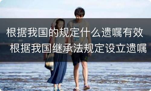 根据我国的规定什么遗嘱有效 根据我国继承法规定设立遗嘱的形式
