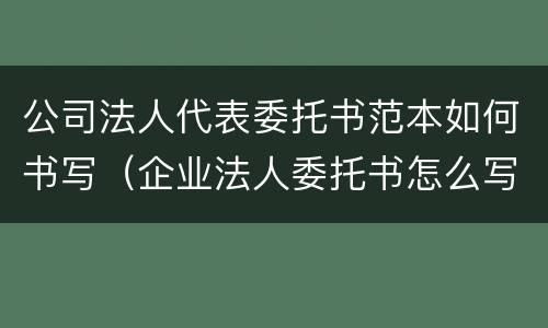 公司法人代表委托书范本如何书写（企业法人委托书怎么写范文）