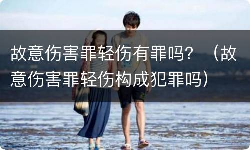 故意伤害罪轻伤有罪吗？（故意伤害罪轻伤构成犯罪吗）