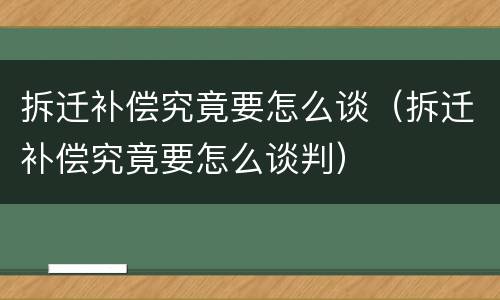 拆迁补偿究竟要怎么谈（拆迁补偿究竟要怎么谈判）