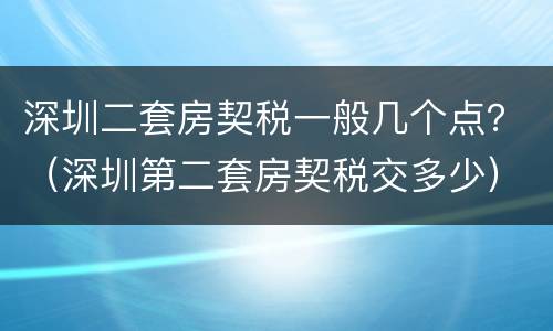 深圳二套房契税一般几个点？（深圳第二套房契税交多少）