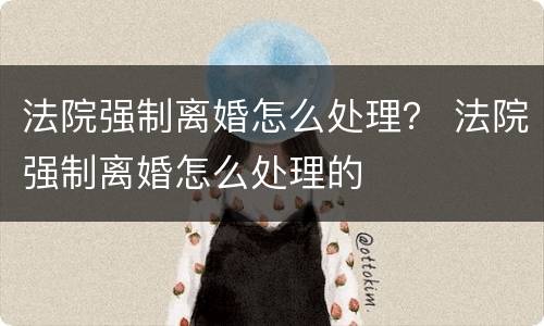 法院强制离婚怎么处理？ 法院强制离婚怎么处理的