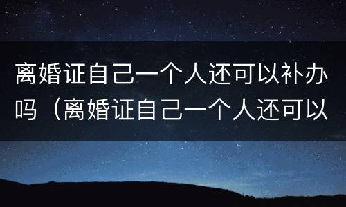 离婚证自己一个人还可以补办吗（离婚证自己一个人还可以补办吗要多少钱）