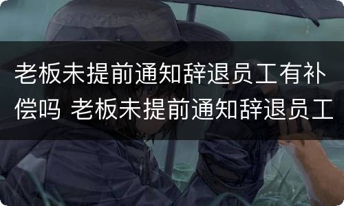老板未提前通知辞退员工有补偿吗 老板未提前通知辞退员工有补偿吗