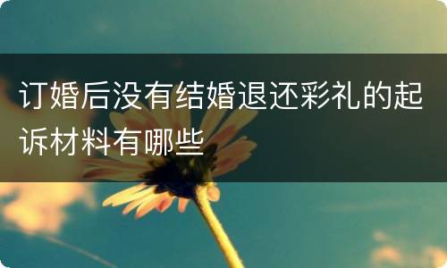 订婚后没有结婚退还彩礼的起诉材料有哪些