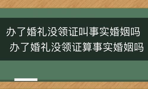 办了婚礼没领证叫事实婚姻吗 办了婚礼没领证算事实婚姻吗