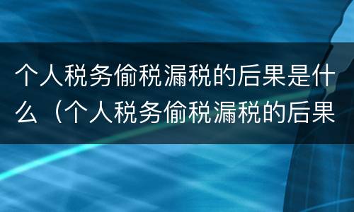 个人税务偷税漏税的后果是什么（个人税务偷税漏税的后果是什么呢）