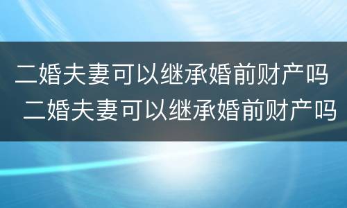二婚夫妻可以继承婚前财产吗 二婚夫妻可以继承婚前财产吗知乎
