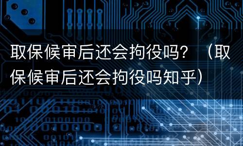取保候审后还会拘役吗？（取保候审后还会拘役吗知乎）