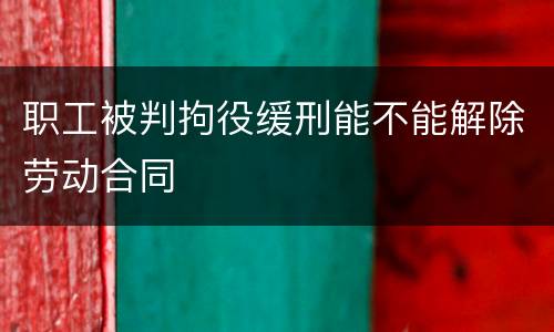 职工被判拘役缓刑能不能解除劳动合同