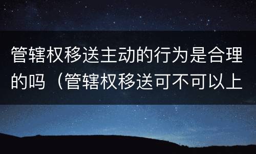管辖权移送主动的行为是合理的吗（管辖权移送可不可以上诉）