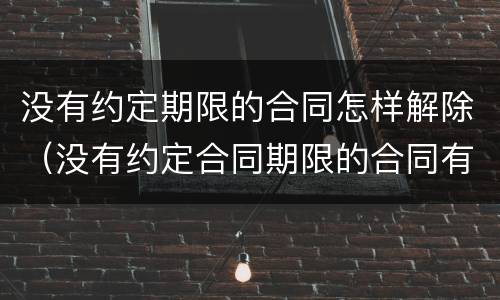 没有约定期限的合同怎样解除（没有约定合同期限的合同有不有效）