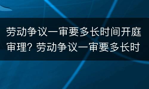 劳动争议一审要多长时间开庭审理? 劳动争议一审要多长时间开庭审理呢