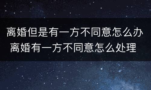 离婚但是有一方不同意怎么办 离婚有一方不同意怎么处理