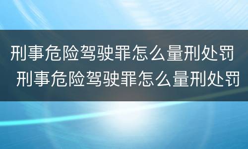 刑事危险驾驶罪怎么量刑处罚 刑事危险驾驶罪怎么量刑处罚的