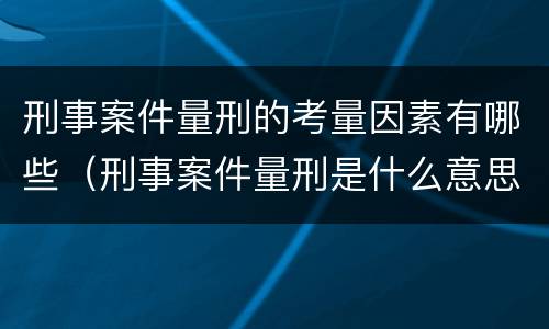 刑事案件量刑的考量因素有哪些（刑事案件量刑是什么意思）