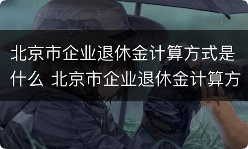 北京市企业退休金计算方式是什么 北京市企业退休金计算方式是什么样的