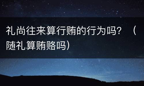 礼尚往来算行贿的行为吗？（随礼算贿赂吗）