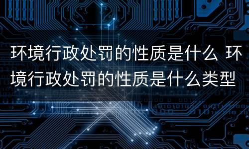 环境行政处罚的性质是什么 环境行政处罚的性质是什么类型