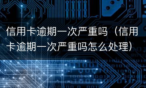 信用卡逾期一次严重吗（信用卡逾期一次严重吗怎么处理）
