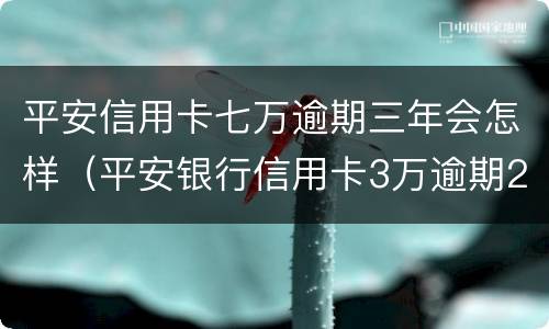 平安信用卡七万逾期三年会怎样（平安银行信用卡3万逾期2年）
